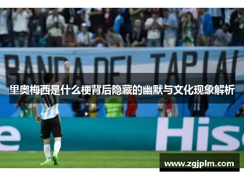 里奥梅西是什么梗背后隐藏的幽默与文化现象解析