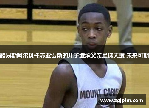 路易斯阿尔贝托苏亚雷斯的儿子继承父亲足球天赋 未来可期