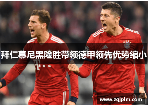 拜仁慕尼黑险胜带领德甲领先优势缩小