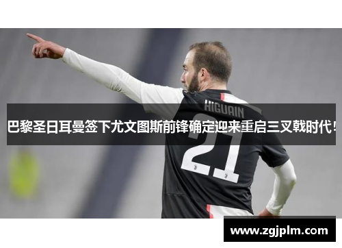 巴黎圣日耳曼签下尤文图斯前锋确定迎来重启三叉戟时代！