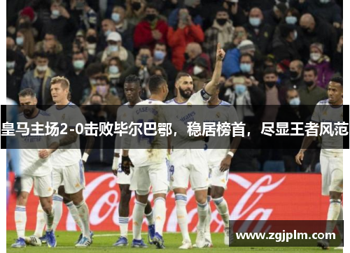 皇马主场2-0击败毕尔巴鄂，稳居榜首，尽显王者风范