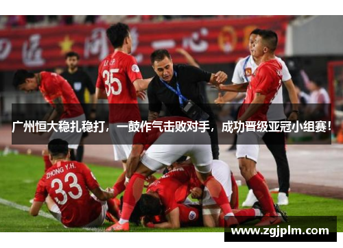广州恒大稳扎稳打，一鼓作气击败对手，成功晋级亚冠小组赛！
