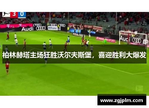 柏林赫塔主场狂胜沃尔夫斯堡，喜迎胜利大爆发