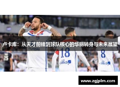 卢卡库：从天才前锋到球队核心的华丽转身与未来展望