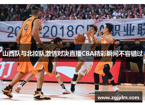 山西队与北控队激情对决直播CBA精彩瞬间不容错过