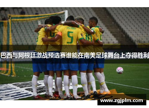 巴西与阿根廷激战预选赛谁能在南美足球舞台上夺得胜利