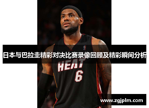 日本与巴拉圭精彩对决比赛录像回顾及精彩瞬间分析