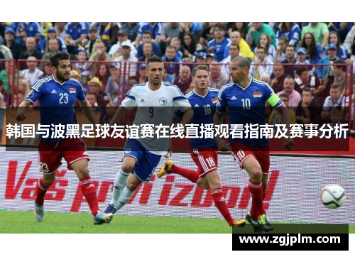 韩国与波黑足球友谊赛在线直播观看指南及赛事分析