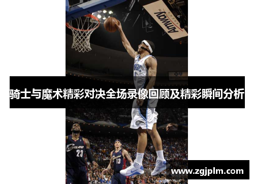 骑士与魔术精彩对决全场录像回顾及精彩瞬间分析