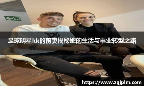足球明星kk的前妻揭秘她的生活与事业转型之路