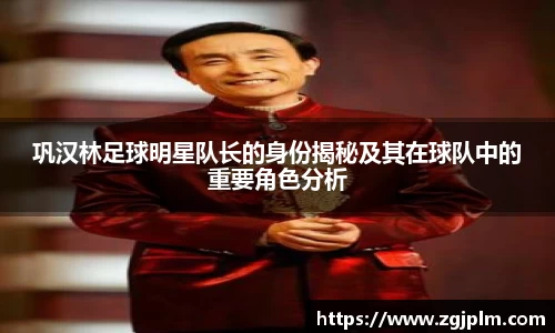 巩汉林足球明星队长的身份揭秘及其在球队中的重要角色分析