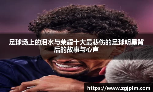 足球场上的泪水与荣耀十大最悲伤的足球明星背后的故事与心声